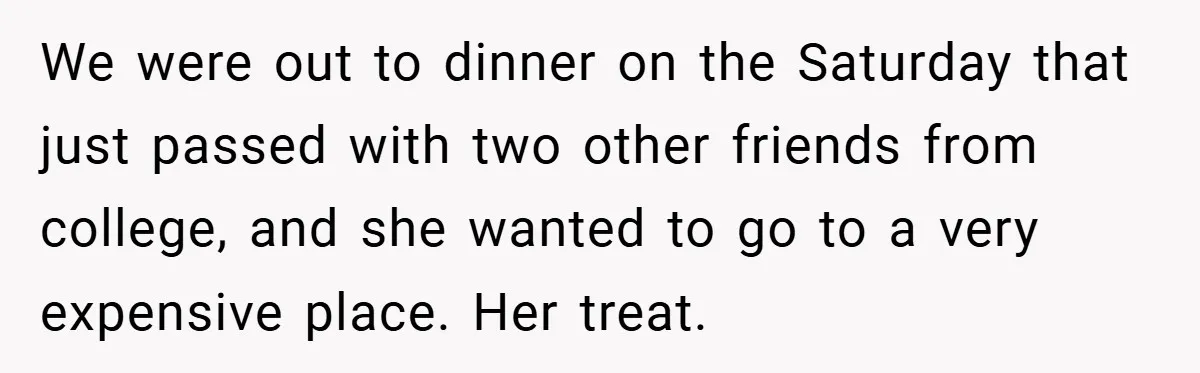 We were out to dinner on the Saturday that just passed with two other friends from college, and she wanted to go to a very expensive place. Her treat.