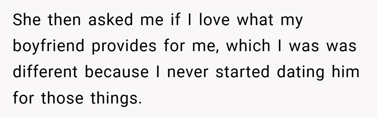 She then asked me if I love what my boyfriend provides for me, which I was was different because I never started dating him for those things.