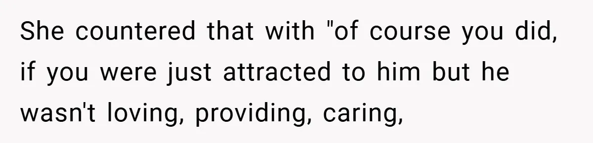 She countered that with "of course you did, if you were just attracted to him but he wasn't loving, providing, caring,