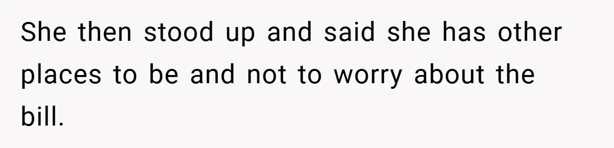 She then stood up and said she has other places to be and not to worry about the bill.