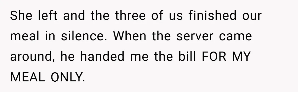 She left and the three of us finished our meal in silence. When the server came around, he handed me the bill FOR MY MEAL ONLY.