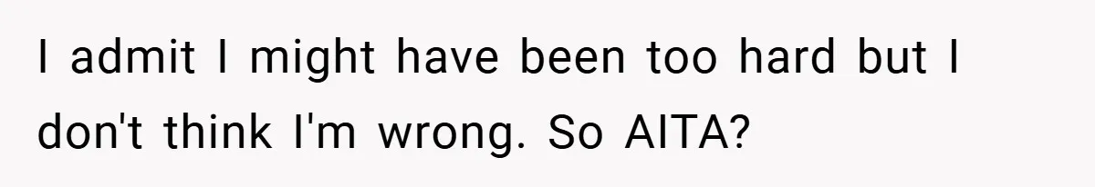 I admit I might have been too hard but I don't think I'm wrong. So AITA?
