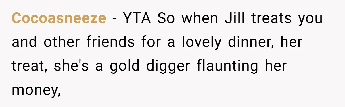 Cocoasneeze − YTA So when Jill treats you and other friends for a lovely dinner, her treat, she's a gold digger flaunting her money,