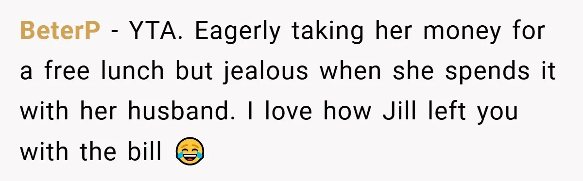 BeterP − YTA. Eagerly taking her money for a free lunch but jealous when she spends it with her husband. I love how Jill left you with the bill 😂