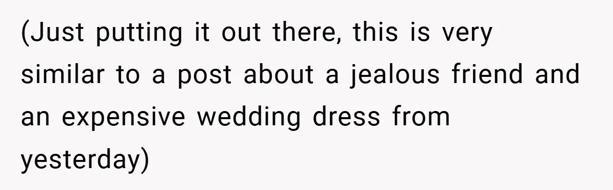 (Just putting it out there, this is very similar to a post about a jealous friend and an expensive wedding dress from yesterday)