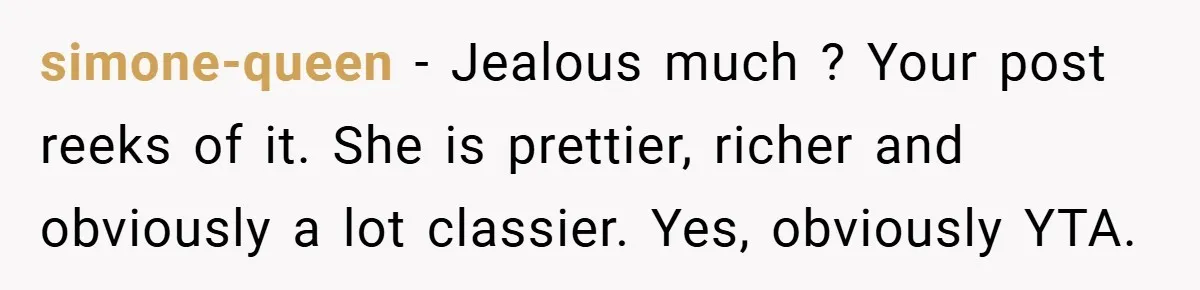 simone-queen − Jealous much ? Your post reeks of it. She is prettier, richer and obviously a lot classier. Yes, obviously YTA.