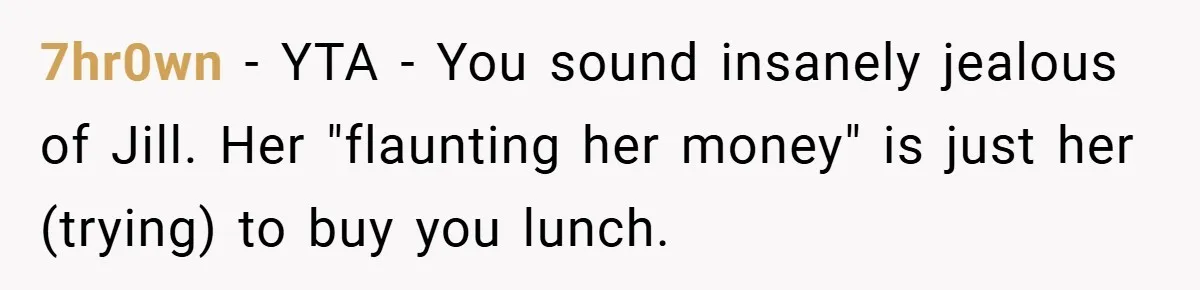 7hr0wn − YTA - You sound insanely jealous of Jill. Her "flaunting her money" is just her (trying) to buy you lunch.