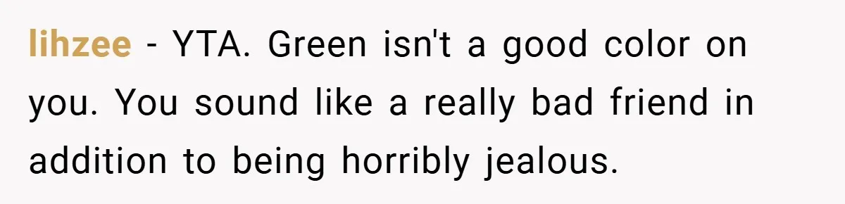 lihzee − YTA. Green isn't a good color on you. You sound like a really bad friend in addition to being horribly jealous.