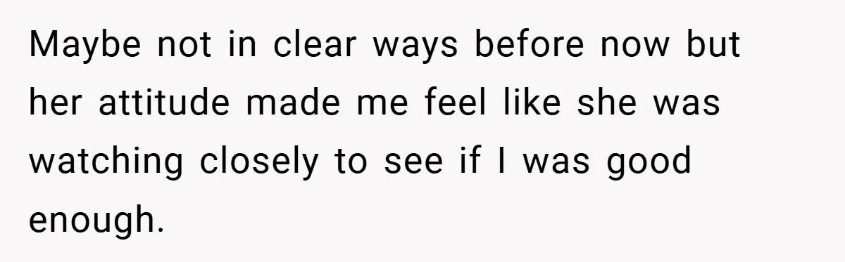Maybe not in clear ways before now but her attitude made me feel like she was watching closely to see if I was good enough.