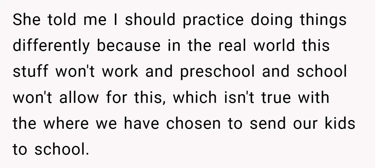 She told me I should practice doing things differently because in the real world this stuff won't work and preschool and school won't allow for this, which isn't true with...