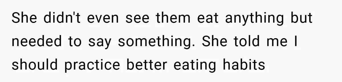 She didn't even see them eat anything but needed to say something. She told me I should practice better eating habits