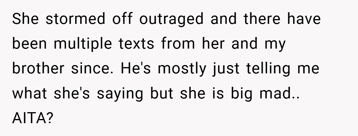 She stormed off outraged and there have been multiple texts from her and my brother since. He's mostly just telling me what she's saying but she is big mad.. AITA?