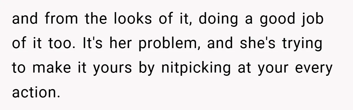 and from the looks of it, doing a good job of it too. It's her problem, and she's trying to make it yours by nitpicking at your every action.