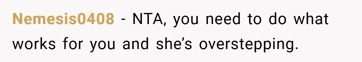 Nemesis0408 − NTA, you need to do what works for you and she’s overstepping.