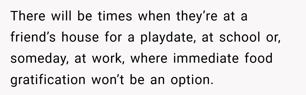 There will be times when they’re at a friend’s house for a playdate, at school or, someday, at work, where immediate food gratification won’t be an option.