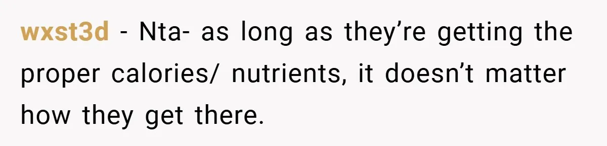 wxst3d − Nta- as long as they’re getting the proper calories/ nutrients, it doesn’t matter how they get there.
