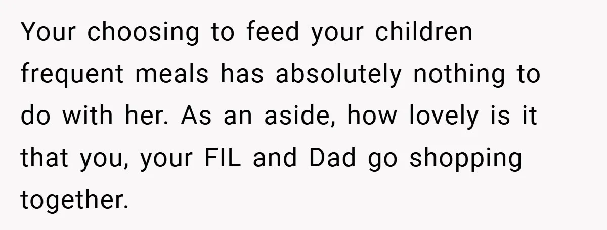 Your choosing to feed your children frequent meals has absolutely nothing to do with her. As an aside, how lovely is it that you, your FIL and Dad go shopping...