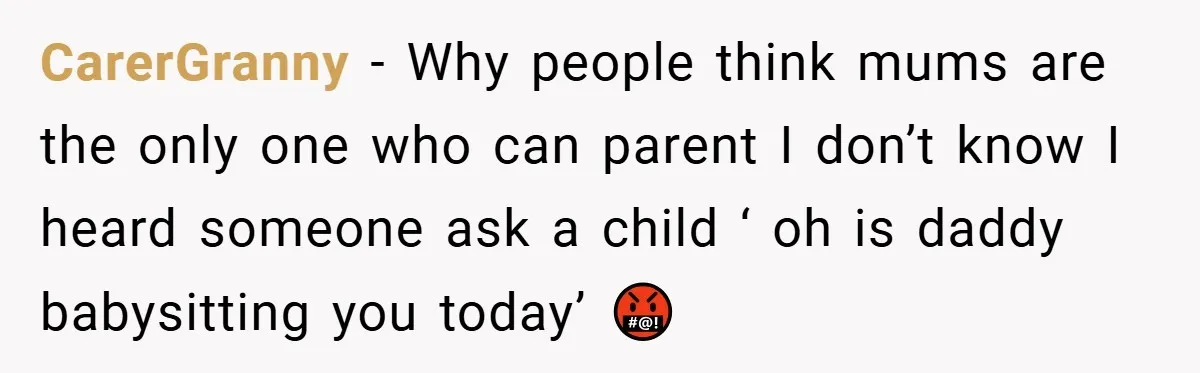 CarerGranny − Why people think mums are the only one who can parent I don’t know I heard someone ask a child ‘ oh is daddy babysitting you today’ 🤬