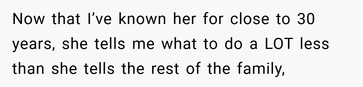 Now that I’ve known her for close to 30 years, she tells me what to do a LOT less than she tells the rest of the family,