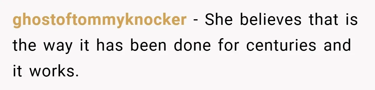 ghostoftommyknocker − She believes that is the way it has been done for centuries and it works.
