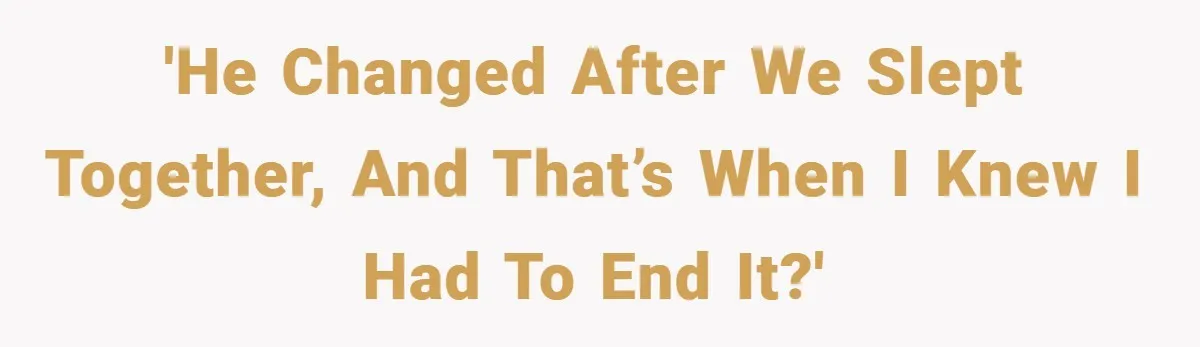 'He changed after we slept together, and that’s when I knew I had to end it?'