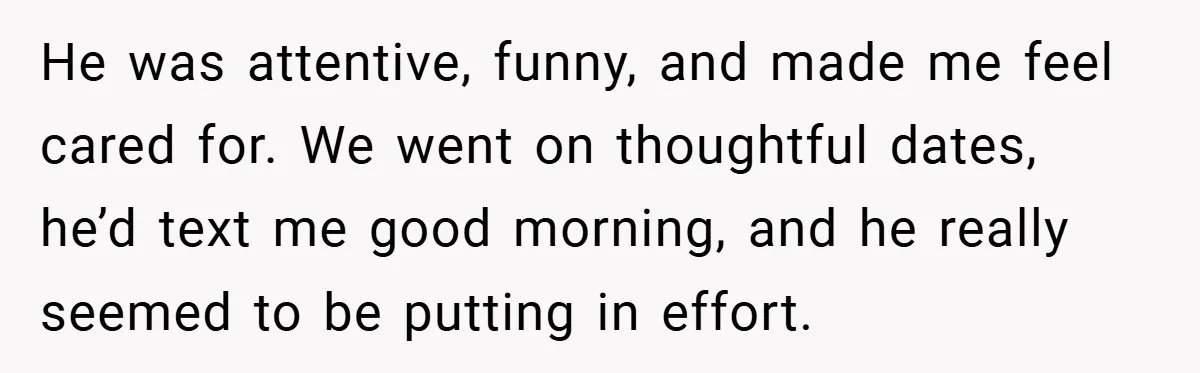 He was attentive, funny, and made me feel cared for. We went on thoughtful dates, he’d text me good morning, and he really seemed to be putting in effort.