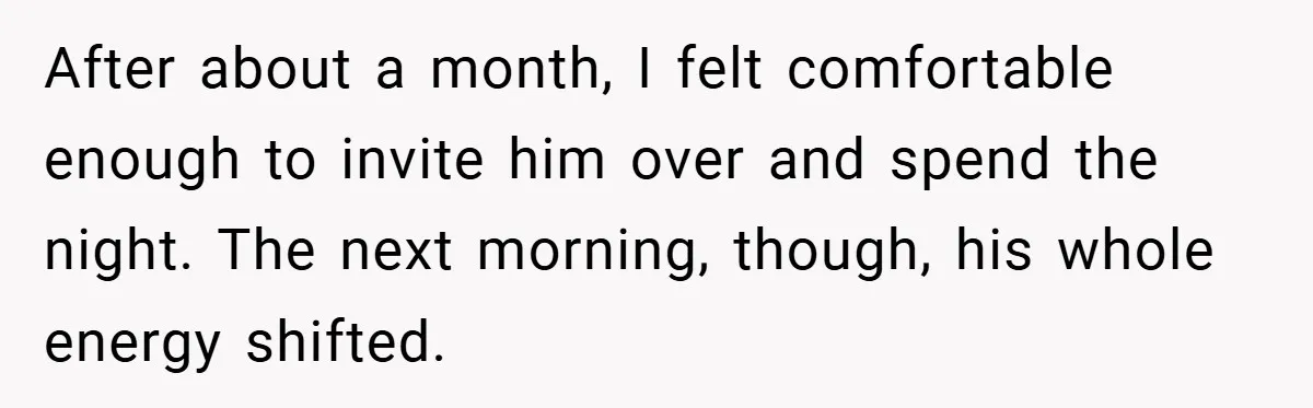 After about a month, I felt comfortable enough to invite him over and spend the night. The next morning, though, his whole energy shifted.