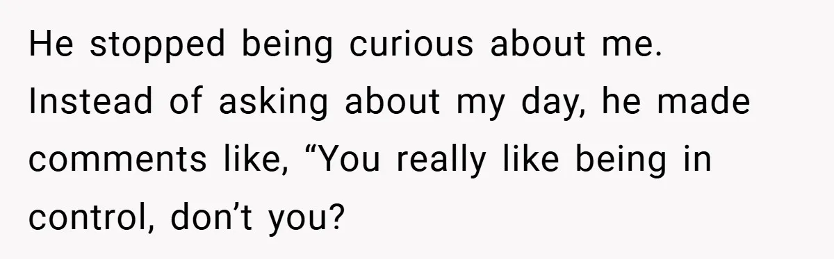 He stopped being curious about me. Instead of asking about my day, he made comments like, “You really like being in control, don’t you?