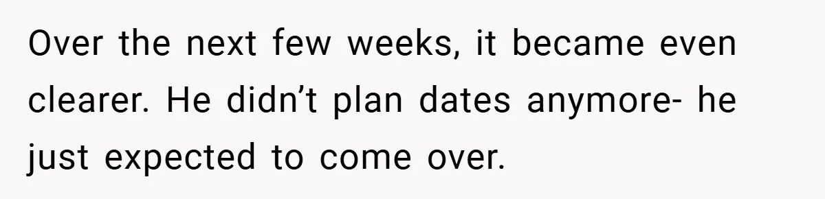 Over the next few weeks, it became even clearer. He didn’t plan dates anymore- he just expected to come over.