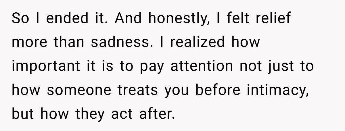 So I ended it. And honestly, I felt relief more than sadness. I realized how important it is to pay attention not just to how someone treats you before intimacy,...