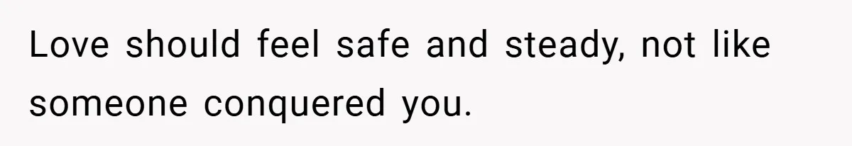 Love should feel safe and steady, not like someone conquered you.