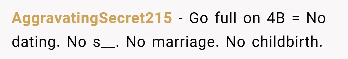 AggravatingSecret215 − Go full on 4B = No dating. No s__. No marriage. No childbirth.