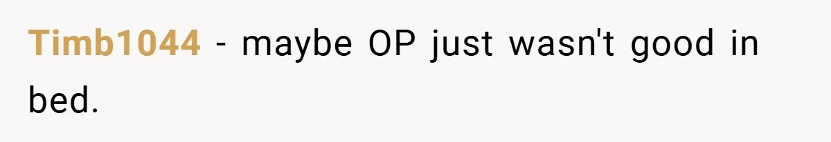 Timb1044 − maybe OP just wasn't good in bed.
