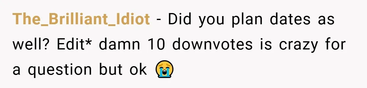 The_Brilliant_Idiot − Did you plan dates as well? Edit* damn 10 downvotes is crazy for a question but ok 😭