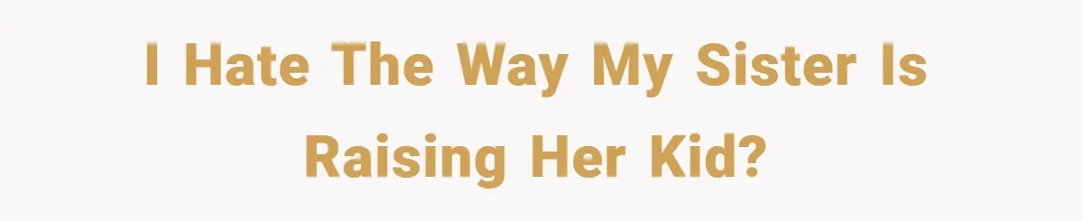 I hate the way my sister is raising her kid?