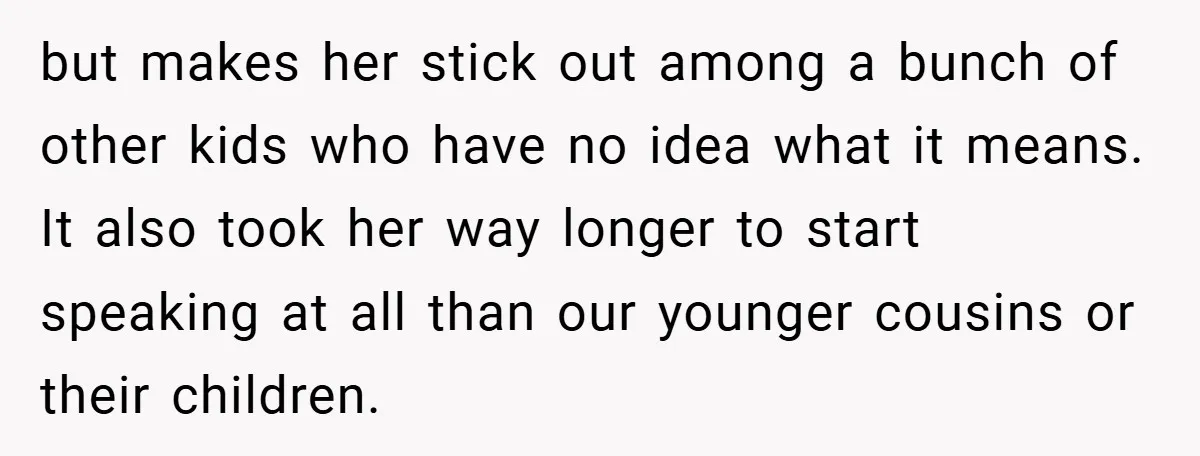but makes her stick out among a bunch of other kids who have no idea what it means. It also took her way longer to start speaking at all than...