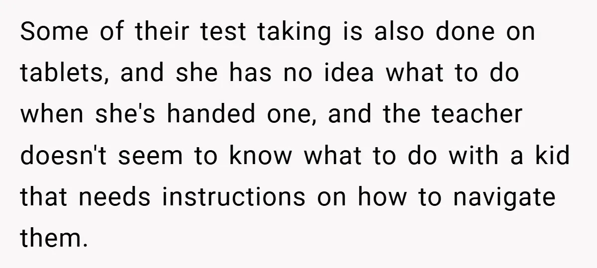 Some of their test taking is also done on tablets, and she has no idea what to do when she's handed one, and the teacher doesn't seem to know what...