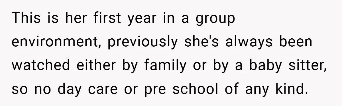 This is her first year in a group environment, previously she's always been watched either by family or by a baby sitter, so no day care or pre school of...