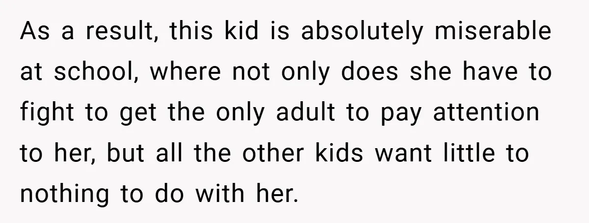 As a result, this kid is absolutely miserable at school, where not only does she have to fight to get the only adult to pay attention to her, but all...