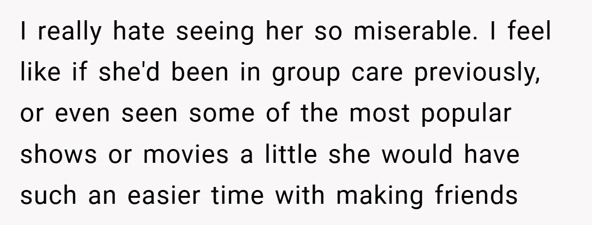 I really hate seeing her so miserable. I feel like if she'd been in group care previously, or even seen some of the most popular shows or movies a little...