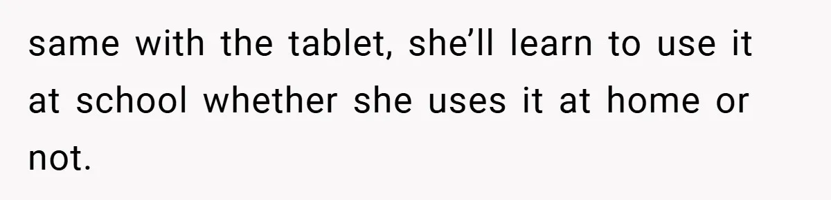 same with the tablet, she’ll learn to use it at school whether she uses it at home or not.