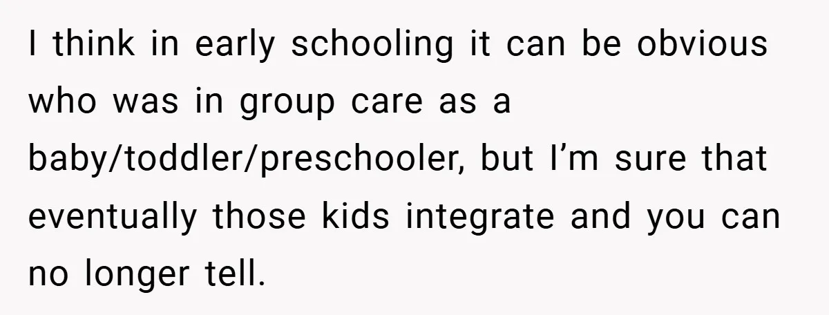 I think in early schooling it can be obvious who was in group care as a baby/toddler/preschooler, but I’m sure that eventually those kids integrate and you can no longer...