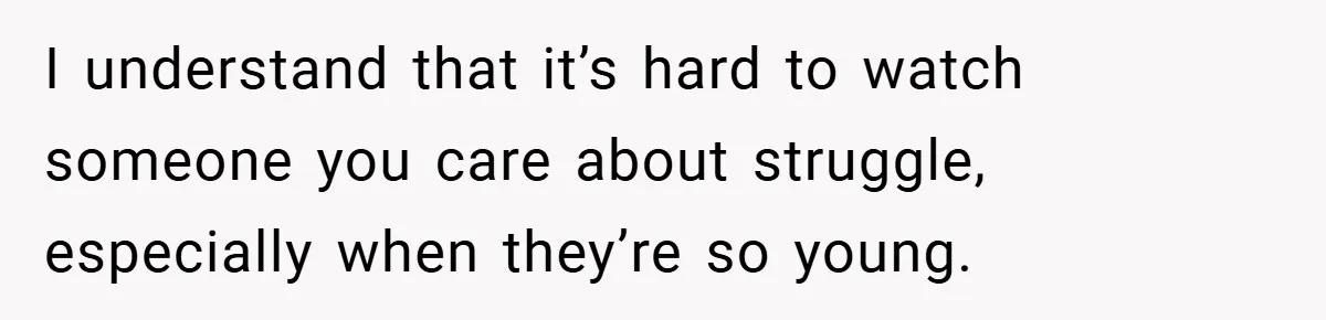 I understand that it’s hard to watch someone you care about struggle, especially when they’re so young.