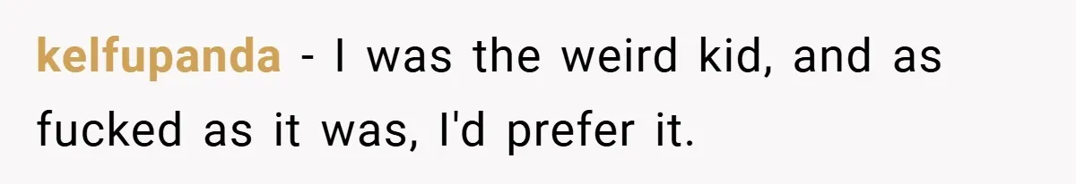 kelfupanda − I was the weird kid, and as fucked as it was, I'd prefer it.