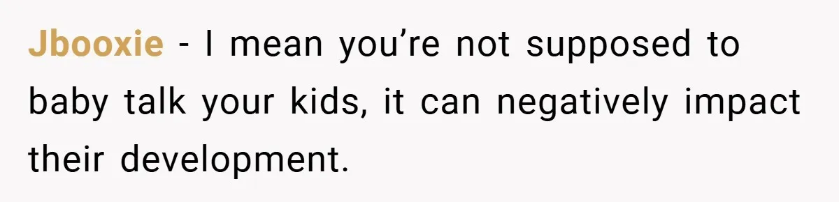 Jbooxie − I mean you’re not supposed to baby talk your kids, it can negatively impact their development.