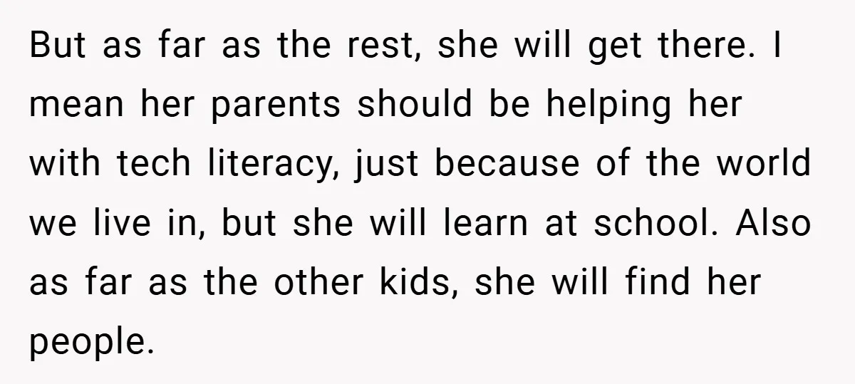 But as far as the rest, she will get there. I mean her parents should be helping her with tech literacy, just because of the world we live in, but...