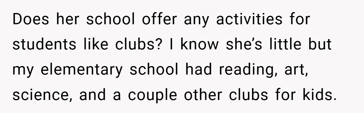 Does her school offer any activities for students like clubs? I know she’s little but my elementary school had reading, art, science, and a couple other clubs for kids.