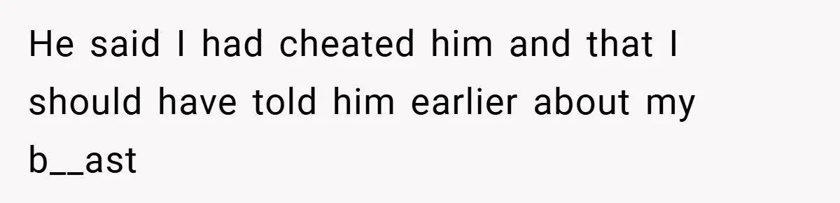 He said I had cheated him and that I should have told him earlier about my b__ast