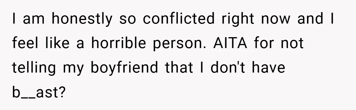 I am honestly so conflicted right now and I feel like a horrible person. AITA for not telling my boyfriend that I don't have b__ast?