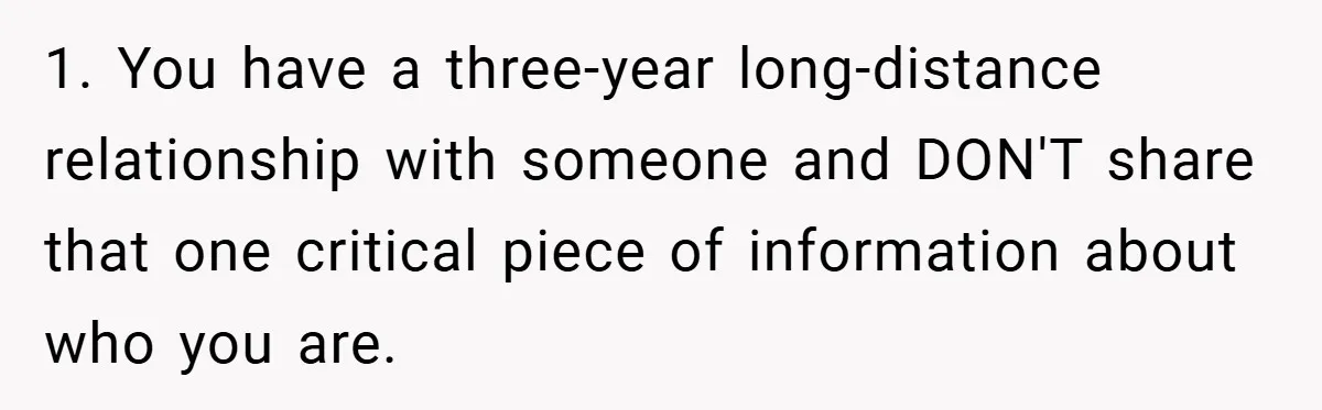 1. You have a three-year long-distance relationship with someone and DON'T share that one critical piece of information about who you are.